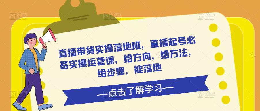 直播带货实操落地班，直播起号必备实操运营课，给方向，给方法，给步骤，能落地-铭创资源库