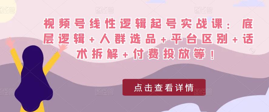 视频号线性逻辑起号实战课：底层逻辑+人群选品+平台区别+话术拆解+付费投放等！-铭创资源库