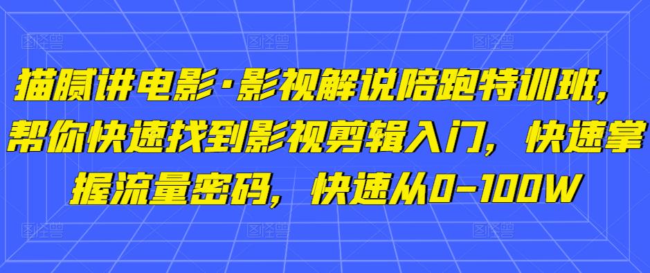 猫腻讲电影·影视解说陪跑特训班，帮你快速找到影视剪辑入门，快速掌握流量密码，快速从0-100W-铭创资源库