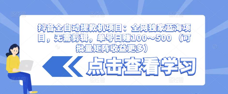 抖音全自动提款机项目：全网独家蓝海项目，无需剪辑，单号日赚100～500 （可批量矩阵收益更多）-铭创资源库