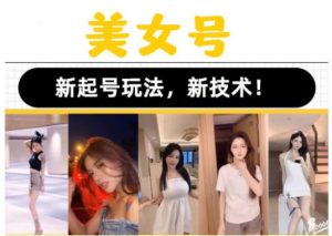 2023抖音快手短视频美女号课程制作玩法教程,美女号搬运新起号玩法,新技术(素材+教程)-铭创资源库