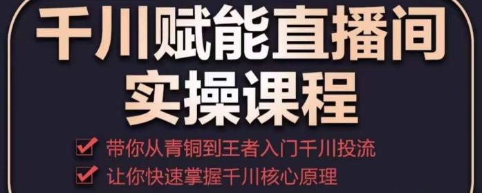 千川赋能直播间实操课程，带你从青铜到王者的入门千川投流，让你快速掌握千川核心原理-铭创资源库