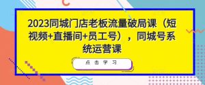 2023同城门店老板流量破局课(短视频+直播间+员工号),同城号系统运营课-铭创资源库