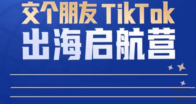 TikTok商家出海启航营：教你TikTok跨境电商的底层逻辑，即使是零基础的你也可以快速上手-铭创资源库