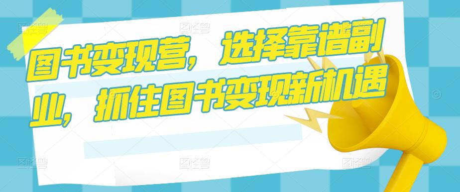 图书变现营，选择靠谱副业，抓住图书变现新机遇-铭创资源库