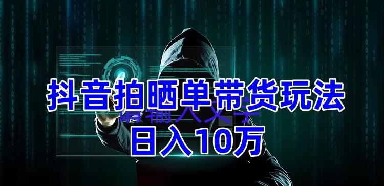 抖音拍晒单带货玩法分享，项目整体流程简单，有团队实测日入1万【教程+素材】-铭创资源库