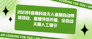 2023抖音黑科技无人直播自动带货项目,直播伴侣开播,全自动无需人工值守-铭创资源库
