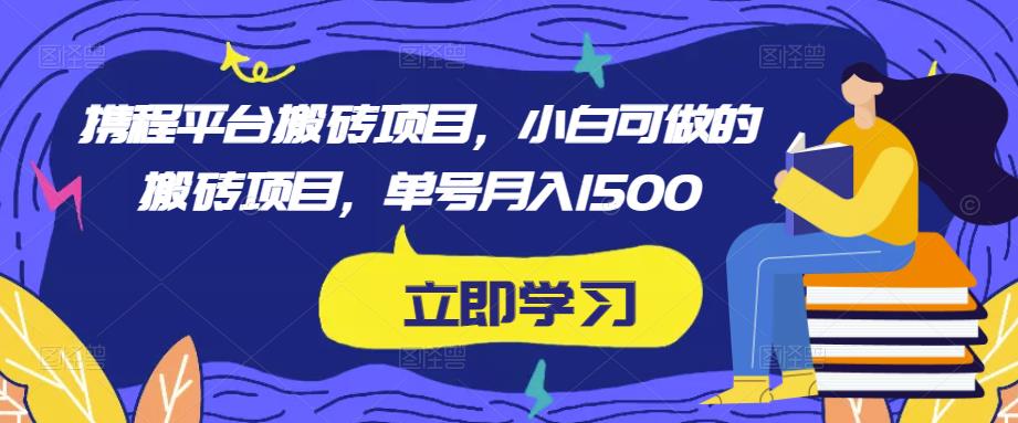 携程平台搬砖项目，小白可做的搬砖项目，单号月入1500-铭创资源库