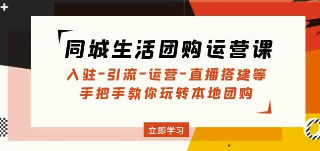 同城生活团购运营课：入驻-引流-运营-直播搭建等玩转本地团购-铭创资源库