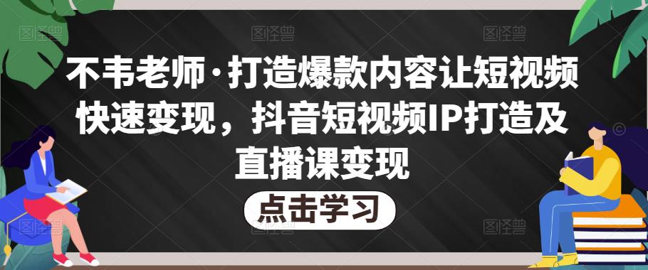 不韦老师·打造爆款内容让短视频快速变现，抖音短视频IP打造及直播课变现-铭创资源库