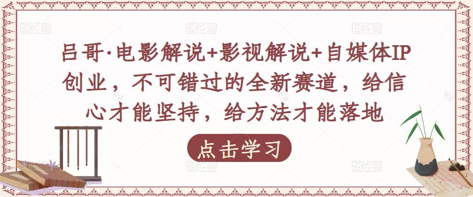 吕哥·电影解说+影视解说+自媒体IP创业，不可错过的全新赛道，给信心才能坚持，给方法才能落地-铭创资源库