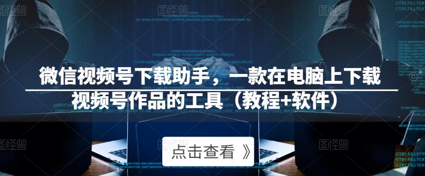 微信视频号下载助手，一款在电脑上下载视频号作品的工具（教程+软件）-铭创资源库