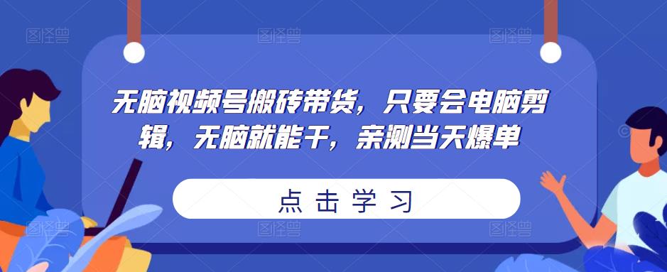 无脑视频号搬砖带货，只要会电脑剪辑，无脑就能干，亲测当天爆单-铭创资源库