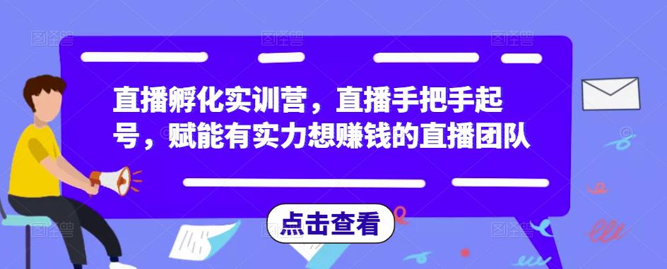 直播孵化实训营，直播手把手起号，赋能有实力想赚钱的直播团队-铭创资源库