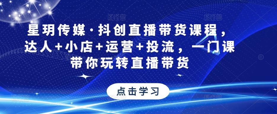 星玥传媒·抖创直播带货课程，达人+小店+运营+投流，一门课带你玩转直播带货-铭创资源库