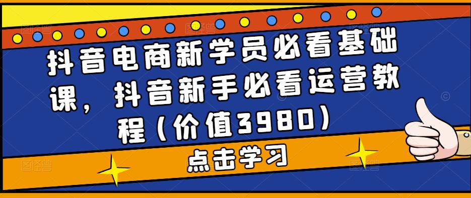 抖音电商新学员必看基础课，抖音新手必看运营教程(价值3980)-铭创资源库