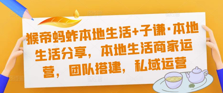 猴帝蚂蚱本地生活+子谦·本地生活分享，本地生活商家运营，团队搭建，私域运营-铭创资源库