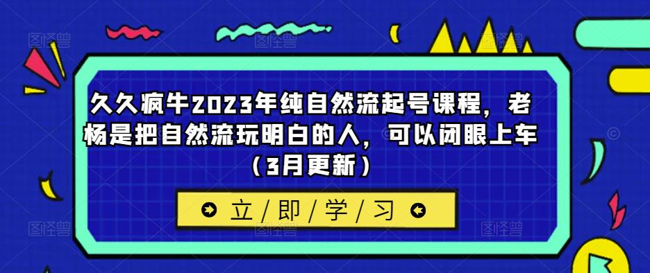 久久疯牛2023年纯自然流起号课程，老杨是把自然流玩明白的人，可以闭眼上车（3月更新）-铭创资源库