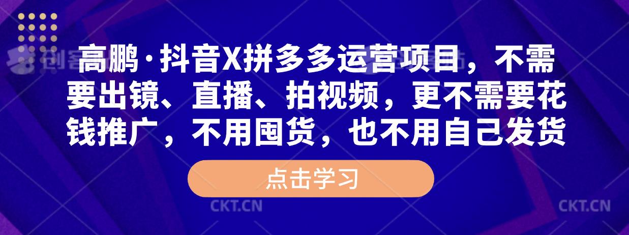 高鹏·抖音X拼多多运营项目，不需要出镜、直播、拍视频，不需要花钱推广，不用囤货，不用自己发货-铭创资源库