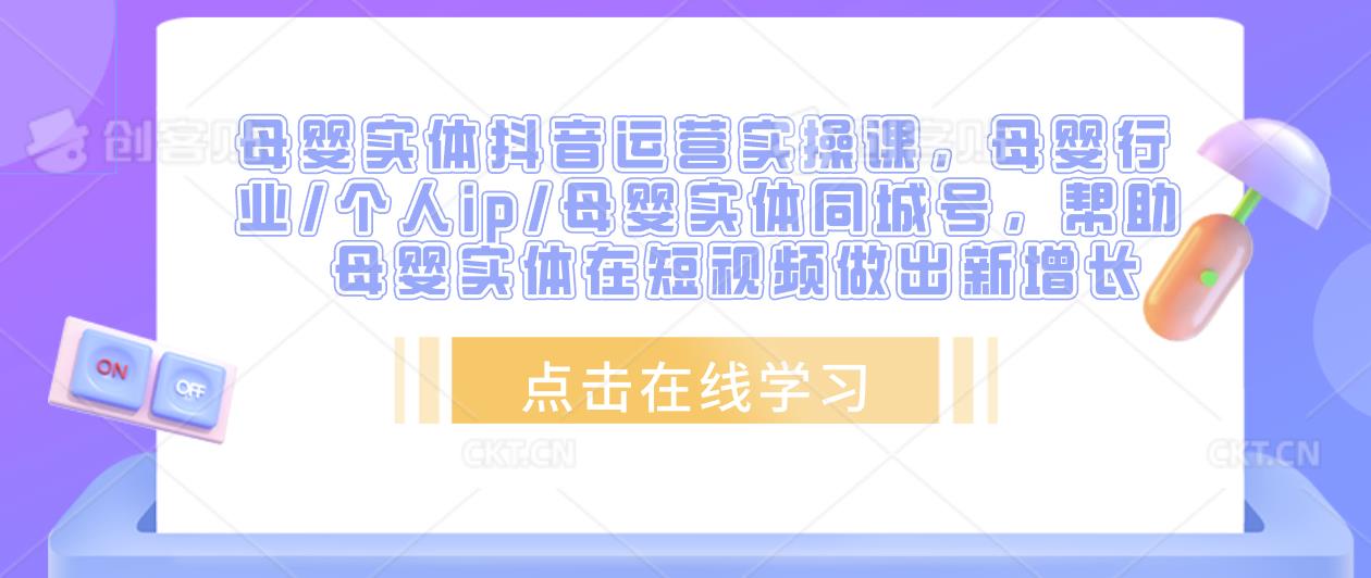 母婴实体抖音运营实操课，母婴行业/个人ip/母婴实体同城号，帮助母婴实体在短视频做出新增长-铭创资源库
