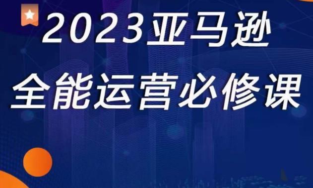 2023亚马逊全能运营必修课，全面认识亚马逊平台+精品化选品+CPC广告的极致打法-铭创资源库
