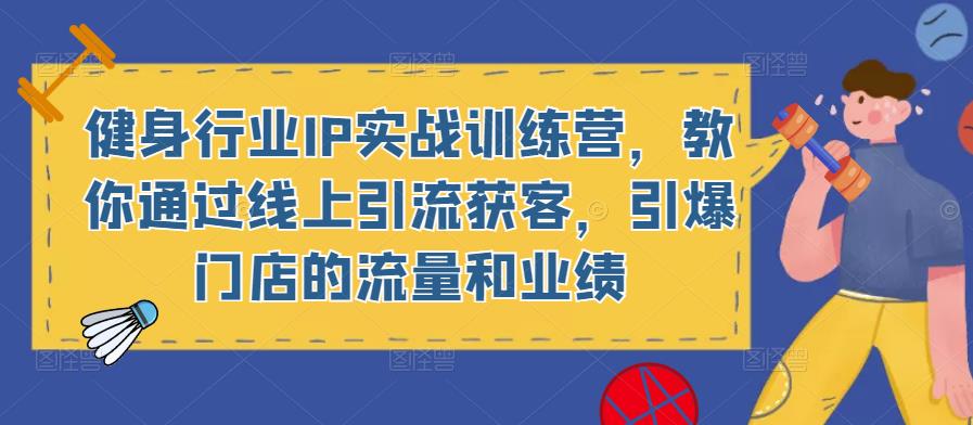 健身行业IP实战训练营，教你通过线上引流获客，引爆门店的流量和业绩-铭创资源库