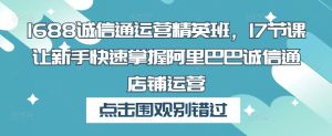1688诚信通运营精英班,17节课让新手快速掌握阿里巴巴诚信通店铺运营-铭创资源库