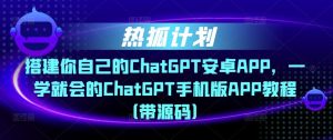 热狐计划·搭建你自己的ChatGPT安卓APP,一学就会的ChatGPT手机版APP教程(带源码)-铭创资源库