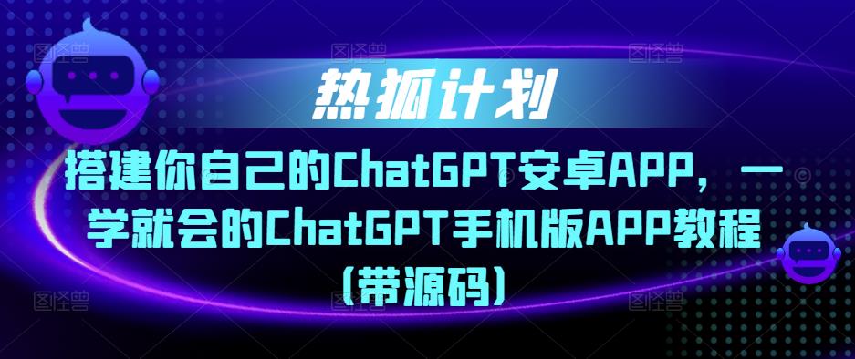 热狐计划·搭建你自己的ChatGPT安卓APP，一学就会的ChatGPT手机版APP教程（带源码）-铭创资源库