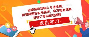 短视频带货核心方法全辑,短视频带货实战操作,学习彻底理解好物分享的起号逻辑-铭创资源库