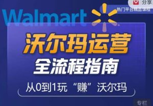 沃尔玛店铺前期运营从零到一最全指南，全面挖掘沃尔玛入门盲区，深度打造新手实操技巧-铭创资源库