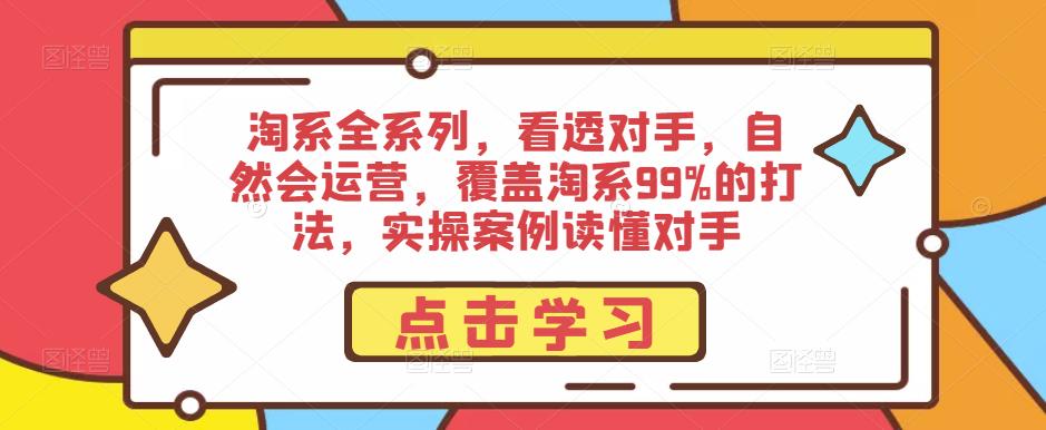 淘系全系列，看透对手，自然会运营，覆盖淘系99%的打法，实操案例读懂对手-铭创资源库