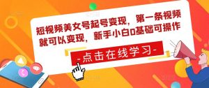 短视频美女号起号变现,第一条视频就可以变现,新手小白0基础可操作-铭创资源库