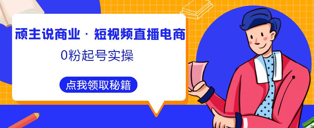 顽主说商业·短视频直播电商0粉起号实操，超800分钟超强实操干活，高效时间、快速落地拿成果-铭创资源库