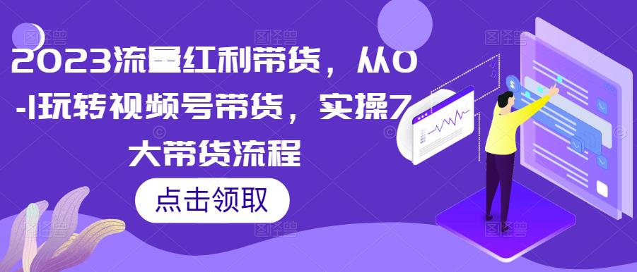 2023流量红利带货，从0-1玩转视频号带货，实操7大带货流程-铭创资源库