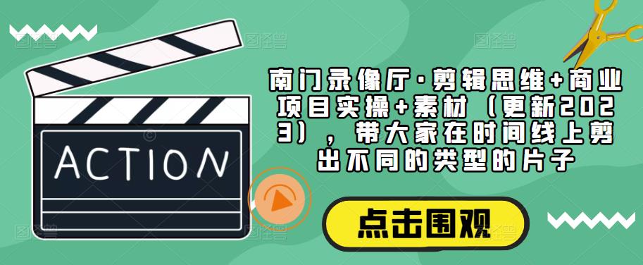 南门录像厅·剪辑思维+商业项目实操+素材（更新2023），带大家在时间线上剪出不同的类型的片子-铭创资源库