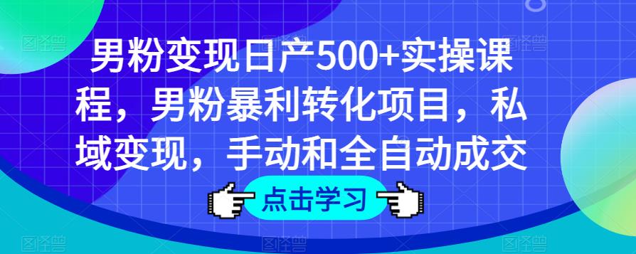 男粉变现日产500+实操课程，男粉暴利转化项目，私域变现，手动和全自动成交-铭创资源库