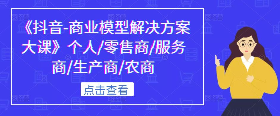 《抖音-商业模型解决方案大课》个人/零售商/服务商/生产商/农商-铭创资源库