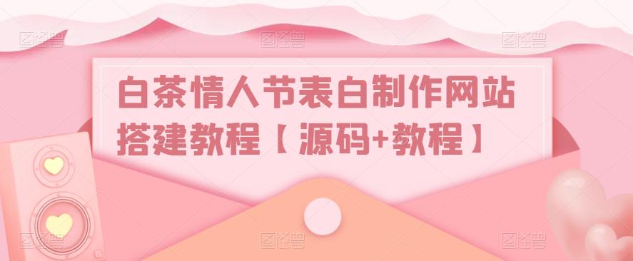 白茶情人节表白制作网站搭建教程【源码+教程】-铭创资源库
