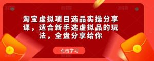 淘宝虚拟项目选品实操分享课,适合新手选虚拟品的玩法,全盘分享给你-铭创资源库