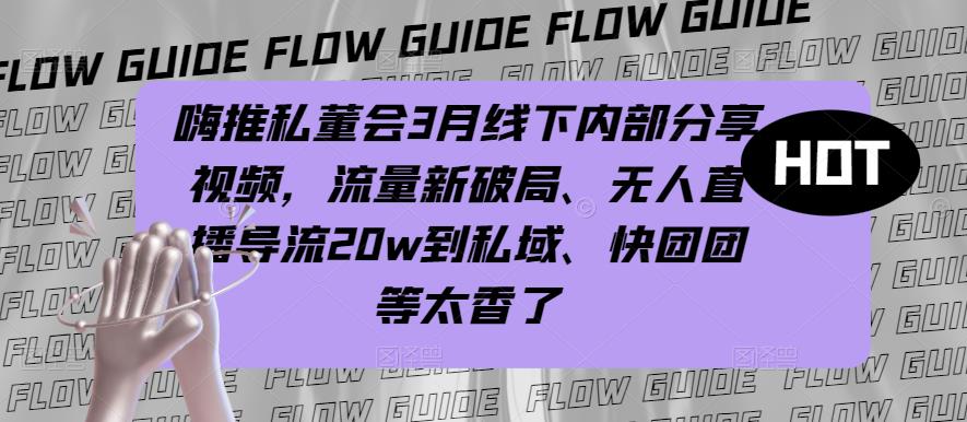 嗨推私董会3月线下内部分享视频，流量新破局、无人直播导流20w到私域、快团团等太香了-铭创资源库