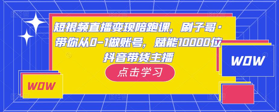 短视频直播变现陪跑课，刷子哥·带你从0-1做账号，赋能10000位抖音带货主播-铭创资源库