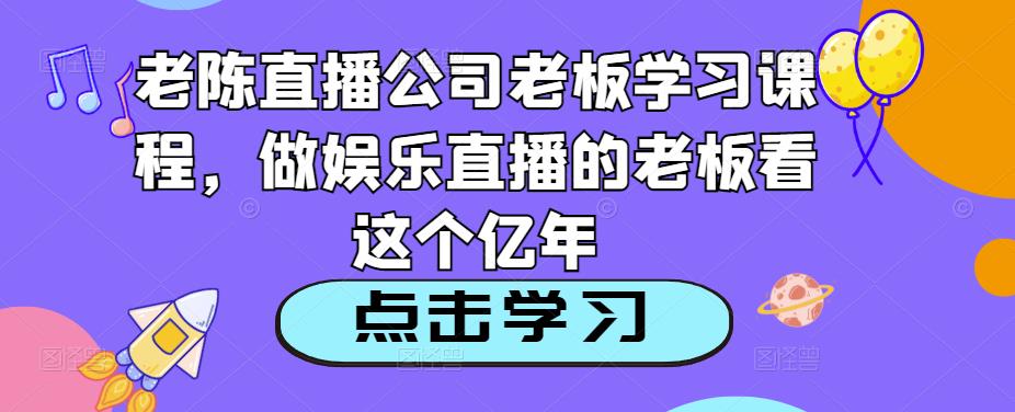 老陈直播公司老板学习课程，做娱乐直播的老板看这个-铭创资源库