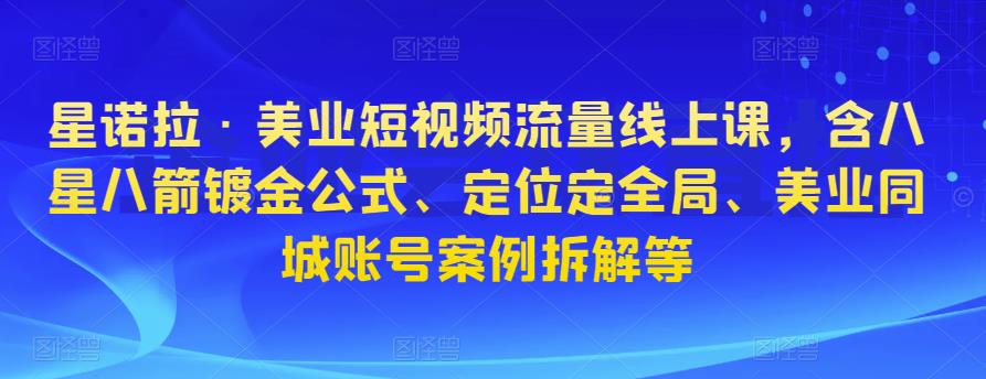 星诺拉·美业短视频流量线上课，含八星八箭镀金公式、定位定全局、美业同城账号案例拆解等-铭创资源库