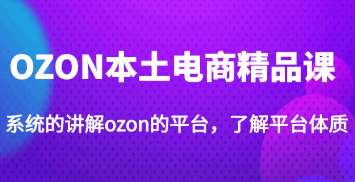 老迟·OZON本土电商精品课，系统的讲解ozon的平台，学完可独自运营ozon的店铺-铭创资源库
