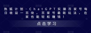 热狐计划·ChatGPT实操百家号每日收益一百块,百家号最新玩法,在家也能轻松赚钱!-铭创资源库
