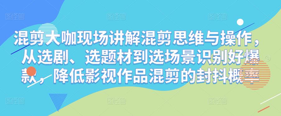 混剪大咖现场讲解混剪思维与操作，从选剧、选题材到选场景识别好爆款，降低影视作品混剪的封抖概率-铭创资源库
