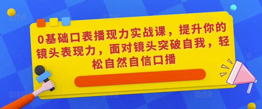 0基础口表播‬现力实战课，提升你的镜头表现力，面对镜头突破自我，轻松自然自信口播-铭创资源库