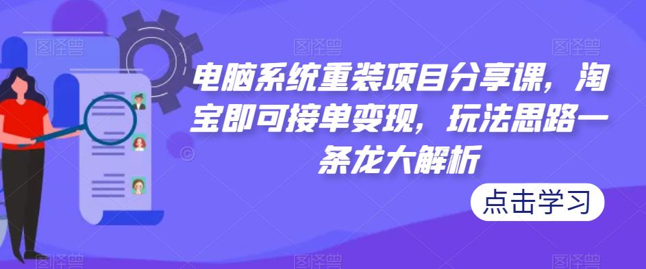 电脑系统重装项目分享课，淘宝即可接单变现，玩法思路一条龙大解析-铭创资源库