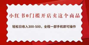 小红书0门槛开店卖这个商品，轻松日收入300-500，全程一部手机即可操作-铭创资源库
